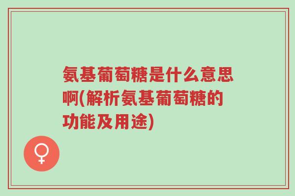 氨基葡萄糖是什么意思啊(解析氨基葡萄糖的功能及用途)-第1张图片-超越 氨基葡萄糖是什么意思啊(解析氨基葡萄糖的功能及用途)-第1张图片-超越