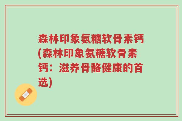 森林印象氨糖软骨素钙(森林印象氨糖软骨素钙:滋养骨骼健康的首选)-第1张图片-超越 森林印象氨糖软骨素钙(森林印象氨糖软骨素钙:滋养骨骼健康的首选)-第1张图片-超越