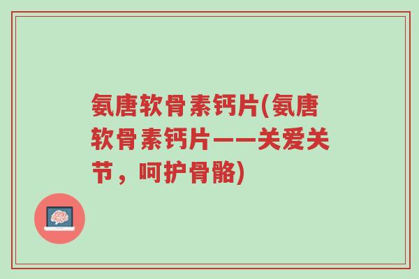 氨唐软骨素钙片(氨唐软骨素钙片——关爱关节,呵护骨骼)-第1张图片-超越 氨唐软骨素钙片(氨唐软骨素钙片——关爱关节,呵护骨骼)-第1张图片-超越