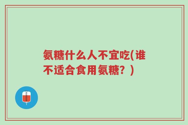 氨糖什么人不宜吃(谁不适合食用氨糖?)-第1张图片-超越 氨糖什么人不宜吃(谁不适合食用氨糖?)-第1张图片-超越
