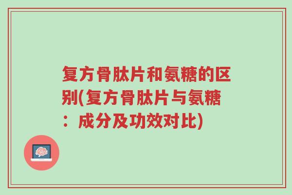 复方骨肽片和氨糖的区别(复方骨肽片与氨糖:成分及功效对比)-第1张图片-超越 复方骨肽片和氨糖的区别(复方骨肽片与氨糖:成分及功效对比)-第1张图片-超越