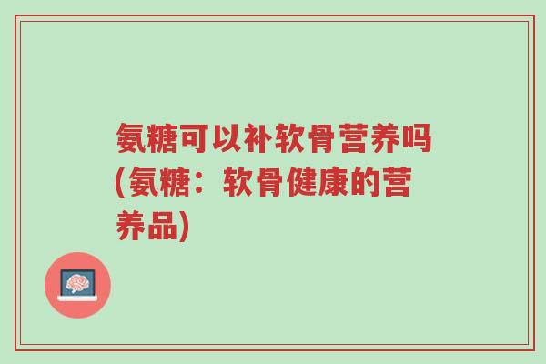 氨糖可以补软骨营养吗(氨糖:软骨健康的营养品)-第1张图片-超越 氨糖可以补软骨营养吗(氨糖:软骨健康的营养品)-第1张图片-超越