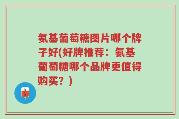 氨基葡萄糖图片哪个牌子好(好牌推荐:氨基葡萄糖哪个品牌更值得购买?)-第1张图片-超越 氨基葡萄糖图片哪个牌子好(好牌推荐:氨基葡萄糖哪个品牌更值得购买?)-第1张图片-超越