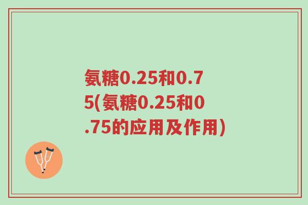 氨糖0.25和0.75(氨糖0.25和0.75的应用及作用)-第1张图片-超越 氨糖0.25和0.75(氨糖0.25和0.75的应用及作用)-第1张图片-超越