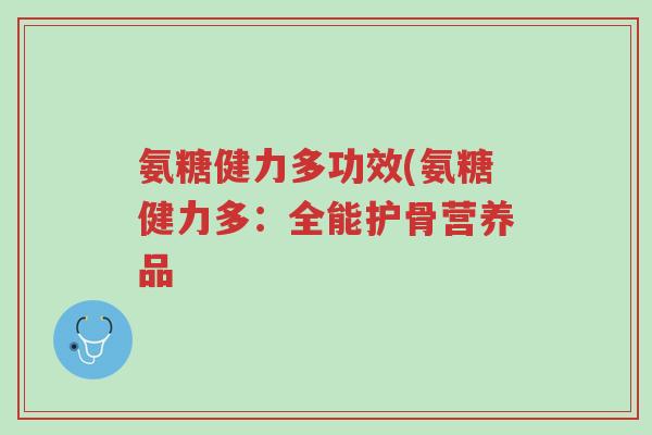 氨糖健力多功效(氨糖健力多:全能护骨营养品-第1张图片-超越 氨糖健力多功效(氨糖健力多:全能护骨营养品-第1张图片-超越