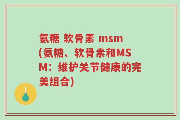 氨糖 软骨素 msm(氨糖、软骨素和MSM:维护关节健康的完美组合)-第1张图片-超越 氨糖 软骨素 msm(氨糖、软骨素和MSM:维护关节健康的完美组合)-第1张图片-超越