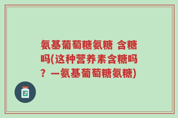 氨基葡萄糖氨糖 含糖吗(这种营养素含糖吗?—氨基葡萄糖氨糖)-第1张图片-超越 氨基葡萄糖氨糖 含糖吗(这种营养素含糖吗?—氨基葡萄糖氨糖)-第1张图片-超越