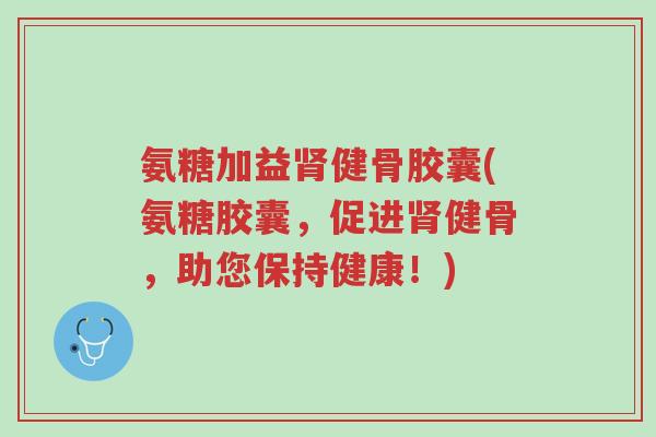 氨糖加益肾健骨胶囊(氨糖胶囊,促进肾健骨,助您保持健康!)-第1张图片-超越 氨糖加益肾健骨胶囊(氨糖胶囊,促进肾健骨,助您保持健康!)-第1张图片-超越