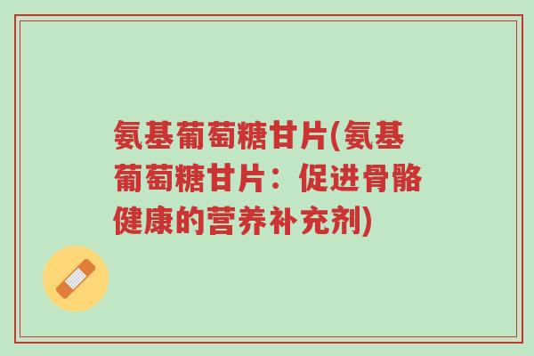 氨基葡萄糖甘片(氨基葡萄糖甘片:促进骨骼健康的营养补充剂)-第1张图片-超越 氨基葡萄糖甘片(氨基葡萄糖甘片:促进骨骼健康的营养补充剂)-第1张图片-超越