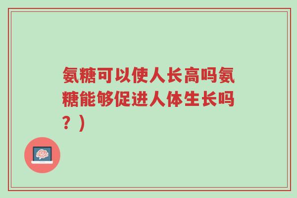 氨糖可以使人长高吗氨糖能够促进人体生长吗?)-第1张图片-超越 氨糖可以使人长高吗氨糖能够促进人体生长吗?)-第1张图片-超越