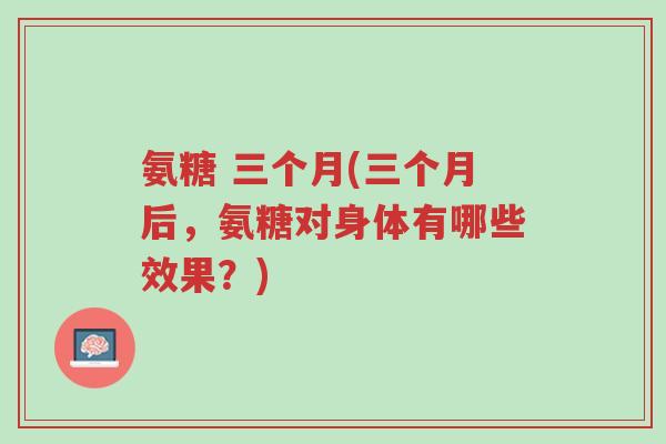 氨糖 三个月(三个月后,氨糖对身体有哪些效果?)-第1张图片-超越 氨糖 三个月(三个月后,氨糖对身体有哪些效果?)-第1张图片-超越