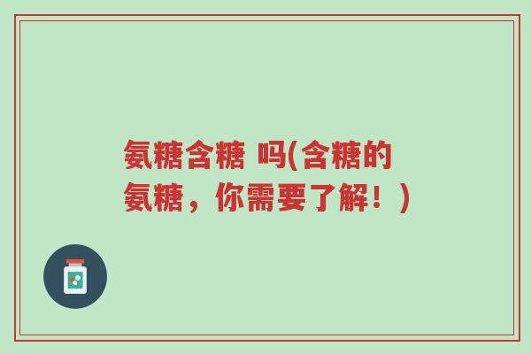 氨糖含糖 吗(含糖的氨糖,你需要了解!)-第1张图片-超越 氨糖含糖 吗(含糖的氨糖,你需要了解!)-第1张图片-超越