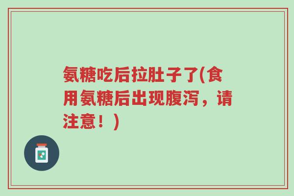 氨糖吃后拉肚子了(食用氨糖后出现腹泻，请注意！)-第1张图片-超越