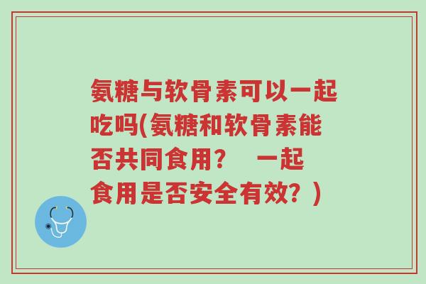 氨糖与软骨素可以一起吃吗(氨糖和软骨素能否共同食用? 一起食用是否安全有效?)-第1张图片-超越 氨糖与软骨素可以一起吃吗(氨糖和软骨素能否共同食用? 一起食用是否安全有效?)-第1张图片-超越