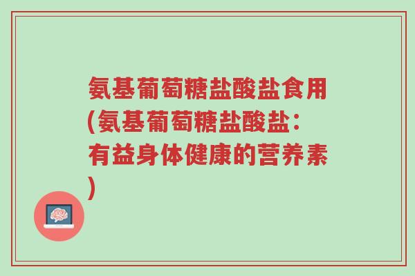 氨基葡萄糖盐酸盐食用(氨基葡萄糖盐酸盐:有益身体健康的营养素)-第1张图片-超越 氨基葡萄糖盐酸盐食用(氨基葡萄糖盐酸盐:有益身体健康的营养素)-第1张图片-超越