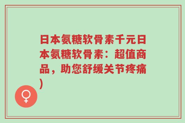 日本氨糖软骨素千元日本氨糖软骨素:超值商品,助您舒缓关节疼痛)-第1张图片-超越 日本氨糖软骨素千元日本氨糖软骨素:超值商品,助您舒缓关节疼痛)-第1张图片-超越