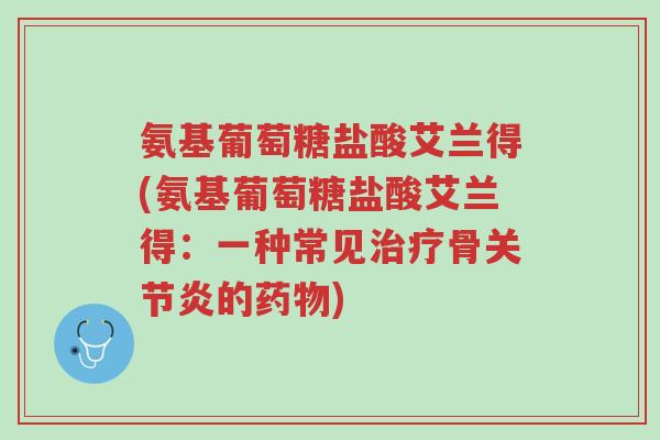氨基葡萄糖盐酸艾兰得(氨基葡萄糖盐酸艾兰得：一种常见治疗骨关节炎的药物)-第1张图片-超越