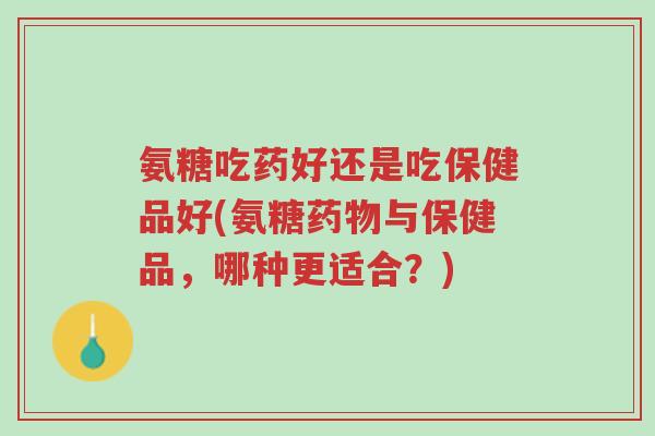 氨糖吃药好还是吃保健品好(氨糖药物与保健品,哪种更适合?)-第1张图片-超越 氨糖吃药好还是吃保健品好(氨糖药物与保健品,哪种更适合?)-第1张图片-超越