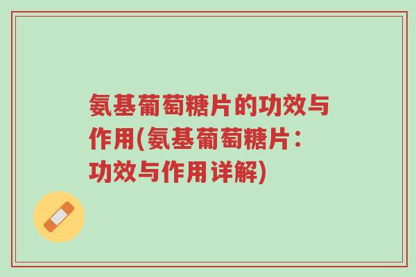 氨基葡萄糖片的功效与作用(氨基葡萄糖片:功效与作用详解)-第1张图片-超越 氨基葡萄糖片的功效与作用(氨基葡萄糖片:功效与作用详解)-第1张图片-超越