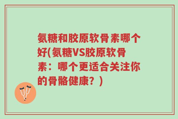氨糖和胶原软骨素哪个好(氨糖VS胶原软骨素:哪个更适合关注你的骨骼健康?)-第1张图片-超越 氨糖和胶原软骨素哪个好(氨糖VS胶原软骨素:哪个更适合关注你的骨骼健康?)-第1张图片-超越