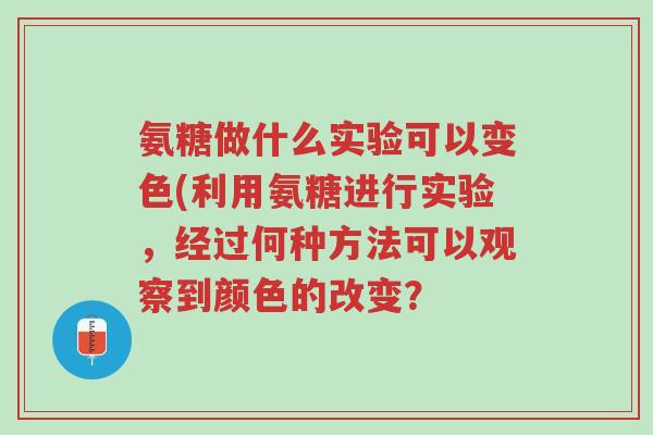 氨糖做什么实验可以变色(利用氨糖进行实验,经过何种方法可以观察到颜色的改变?-第1张图片-超越 氨糖做什么实验可以变色(利用氨糖进行实验,经过何种方法可以观察到颜色的改变?-第1张图片-超越