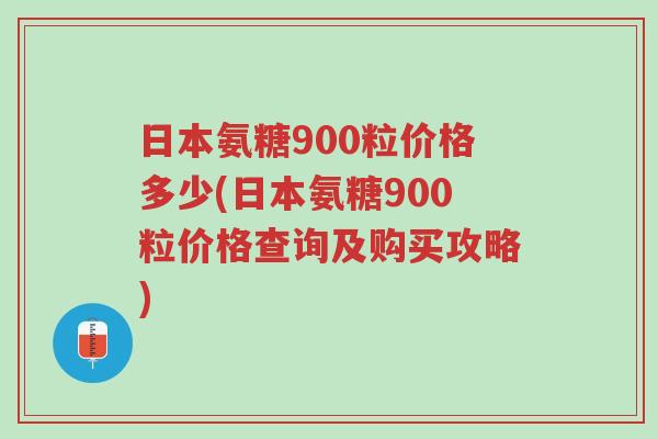 日本氨糖900粒价格多少(日本氨糖900粒价格查询及购买攻略)-第1张图片-超越 日本氨糖900粒价格多少(日本氨糖900粒价格查询及购买攻略)-第1张图片-超越