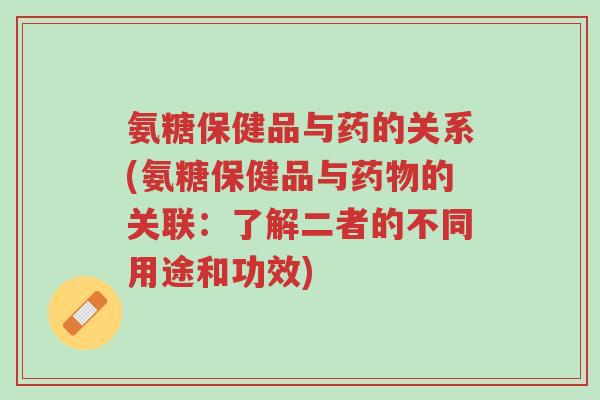 氨糖保健品与药的关系(氨糖保健品与药物的关联：了解二者的不同用途和功效)-第1张图片-超越