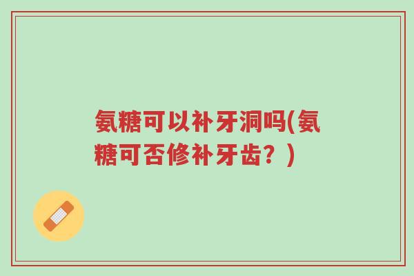 氨糖可以补牙洞吗(氨糖可否修补牙齿?)-第1张图片-超越 氨糖可以补牙洞吗(氨糖可否修补牙齿?)-第1张图片-超越