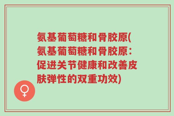 氨基葡萄糖和骨胶原(氨基葡萄糖和骨胶原:促进关节健康和改善皮肤弹性的双重功效)-第1张图片-超越 氨基葡萄糖和骨胶原(氨基葡萄糖和骨胶原:促进关节健康和改善皮肤弹性的双重功效)-第1张图片-超越