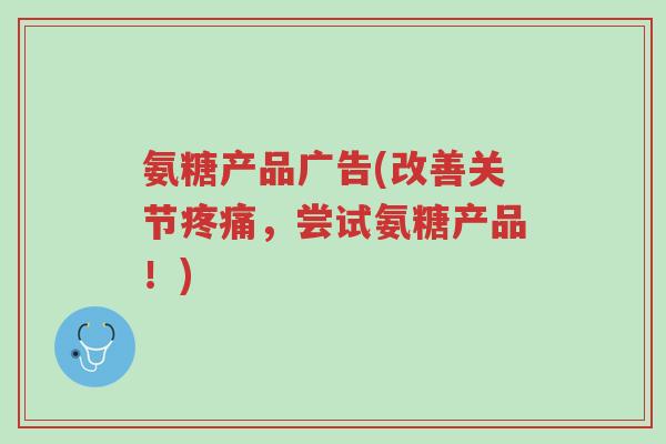 氨糖产品广告(改善关节疼痛,尝试氨糖产品!)-第1张图片-超越 氨糖产品广告(改善关节疼痛,尝试氨糖产品!)-第1张图片-超越
