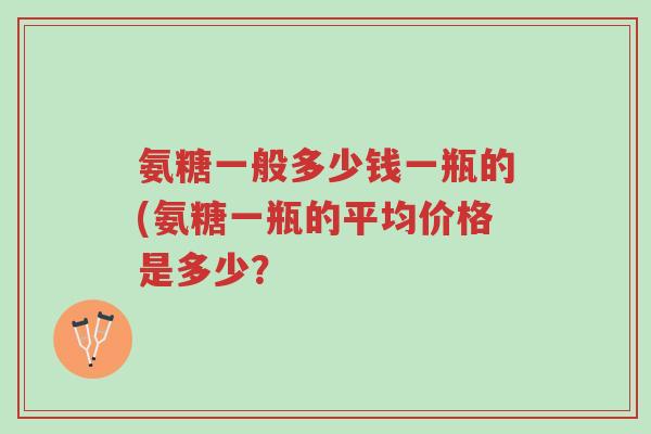 氨糖一般多少钱一瓶的(氨糖一瓶的平均价格是多少?-第1张图片-超越 氨糖一般多少钱一瓶的(氨糖一瓶的平均价格是多少?-第1张图片-超越
