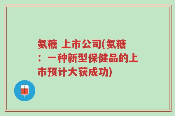 氨糖 上市公司(氨糖:一种新型保健品的上市预计大获成功)-第1张图片-超越 氨糖 上市公司(氨糖:一种新型保健品的上市预计大获成功)-第1张图片-超越
