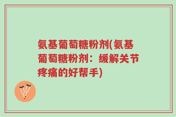 氨基葡萄糖粉剂(氨基葡萄糖粉剂：缓解关节疼痛的好帮手)-第1张图片-超越
