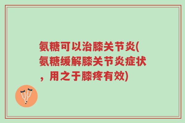 氨糖可以治膝关节炎(氨糖缓解膝关节炎症状,用之于膝疼有效)-第1张图片-超越 氨糖可以治膝关节炎(氨糖缓解膝关节炎症状,用之于膝疼有效)-第1张图片-超越