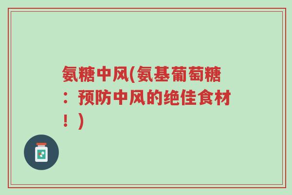 氨糖中风(氨基葡萄糖:预防中风的绝佳食材!)-第1张图片-超越 氨糖中风(氨基葡萄糖:预防中风的绝佳食材!)-第1张图片-超越
