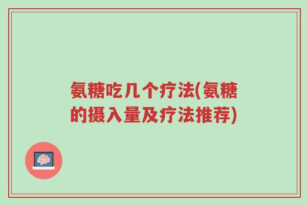 氨糖吃几个疗法(氨糖的摄入量及疗法推荐)-第1张图片-超越 氨糖吃几个疗法(氨糖的摄入量及疗法推荐)-第1张图片-超越