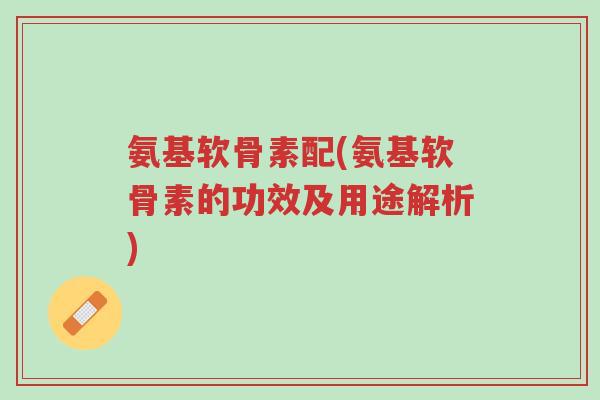 氨基软骨素配(氨基软骨素的功效及用途解析)-第1张图片-超越 氨基软骨素配(氨基软骨素的功效及用途解析)-第1张图片-超越