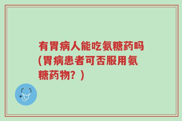 有胃病人能吃氨糖药吗(胃病患者可否服用氨糖药物？)-第1张图片-超越