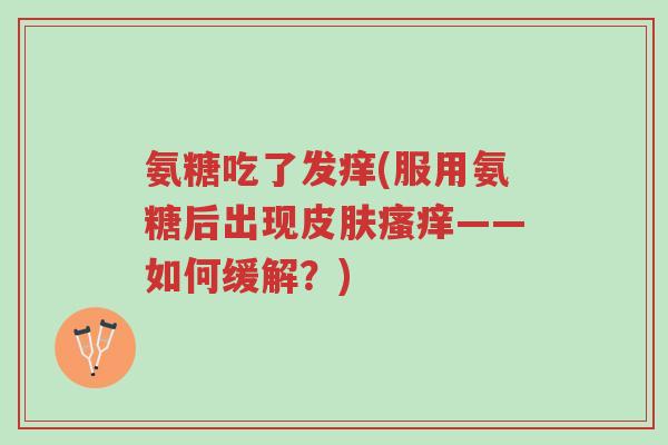氨糖吃了发痒(服用氨糖后出现皮肤瘙痒——如何缓解?)-第1张图片-超越 氨糖吃了发痒(服用氨糖后出现皮肤瘙痒——如何缓解?)-第1张图片-超越