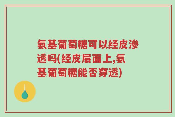 氨基葡萄糖可以经皮渗透吗(经皮层面上,氨基葡萄糖能否穿透)-第1张图片-超越 氨基葡萄糖可以经皮渗透吗(经皮层面上,氨基葡萄糖能否穿透)-第1张图片-超越