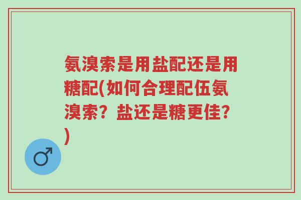 氨溴索是用盐配还是用糖配(如何合理配伍氨溴索?盐还是糖更佳?)-第1张图片-超越 氨溴索是用盐配还是用糖配(如何合理配伍氨溴索?盐还是糖更佳?)-第1张图片-超越