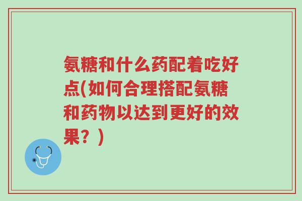 氨糖和什么药配着吃好点(如何合理搭配氨糖和药物以达到更好的效果?)-第1张图片-超越 氨糖和什么药配着吃好点(如何合理搭配氨糖和药物以达到更好的效果?)-第1张图片-超越