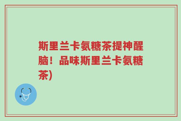 斯里兰卡氨糖茶提神醒脑!品味斯里兰卡氨糖茶)-第1张图片-超越 斯里兰卡氨糖茶提神醒脑!品味斯里兰卡氨糖茶)-第1张图片-超越