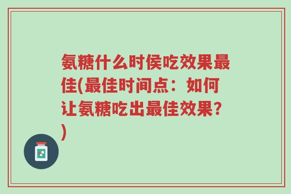 氨糖什么时侯吃效果最佳(最佳时间点:如何让氨糖吃出最佳效果?)-第1张图片-超越 氨糖什么时侯吃效果最佳(最佳时间点:如何让氨糖吃出最佳效果?)-第1张图片-超越