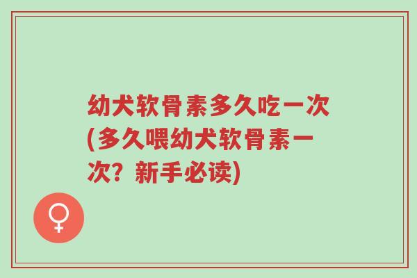 幼犬软骨素多久吃一次(多久喂幼犬软骨素一次?新手必读)-第1张图片-超越 幼犬软骨素多久吃一次(多久喂幼犬软骨素一次?新手必读)-第1张图片-超越