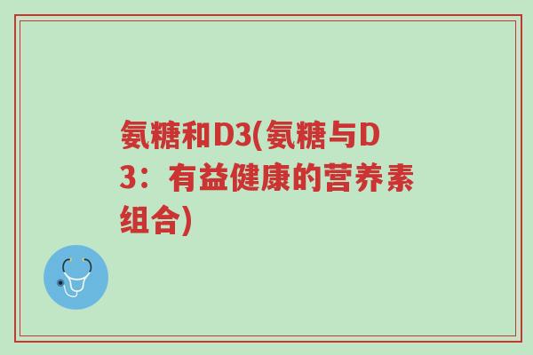 氨糖和D3(氨糖与D3:有益健康的营养素组合)-第1张图片-超越 氨糖和D3(氨糖与D3:有益健康的营养素组合)-第1张图片-超越