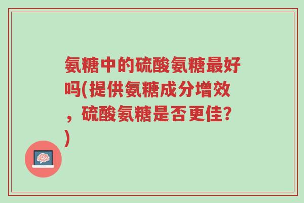 氨糖中的硫酸氨糖最好吗(提供氨糖成分增效,硫酸氨糖是否更佳?)-第1张图片-超越 氨糖中的硫酸氨糖最好吗(提供氨糖成分增效,硫酸氨糖是否更佳?)-第1张图片-超越