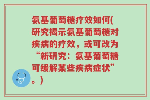 氨基葡萄糖疗效如何(研究揭示氨基葡萄糖对疾病的疗效,或可改为“新研究:氨基葡萄糖可缓解某些疾病症状”。)-第1张图片-超越 氨基葡萄糖疗效如何(研究揭示氨基葡萄糖对疾病的疗效,或可改为“新研究:氨基葡萄糖可缓解某些疾病症状”。)-第1张图片-超越