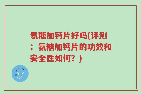 氨糖加钙片好吗(评测:氨糖加钙片的功效和安全性如何?)-第1张图片-超越 氨糖加钙片好吗(评测:氨糖加钙片的功效和安全性如何?)-第1张图片-超越