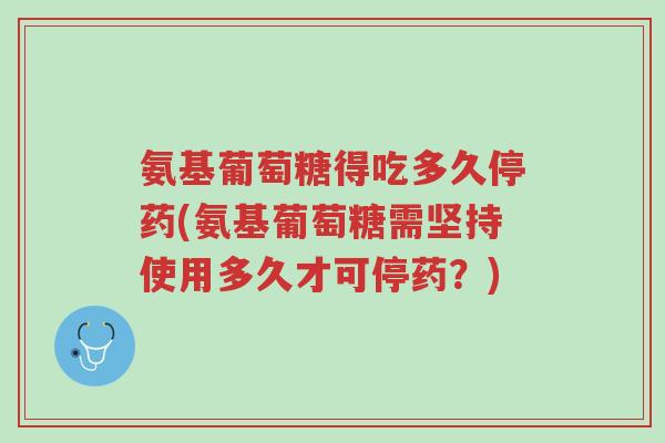 氨基葡萄糖得吃多久停药(氨基葡萄糖需坚持使用多久才可停药?)-第1张图片-超越 氨基葡萄糖得吃多久停药(氨基葡萄糖需坚持使用多久才可停药?)-第1张图片-超越